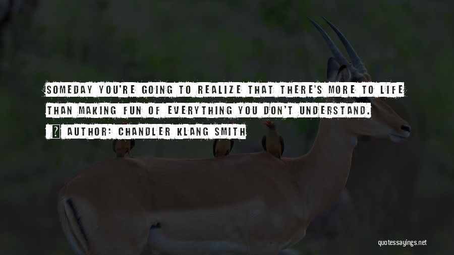 Chandler Klang Smith Quotes: Someday You're Going To Realize That There's More To Life Than Making Fun Of Everything You Don't Understand.
