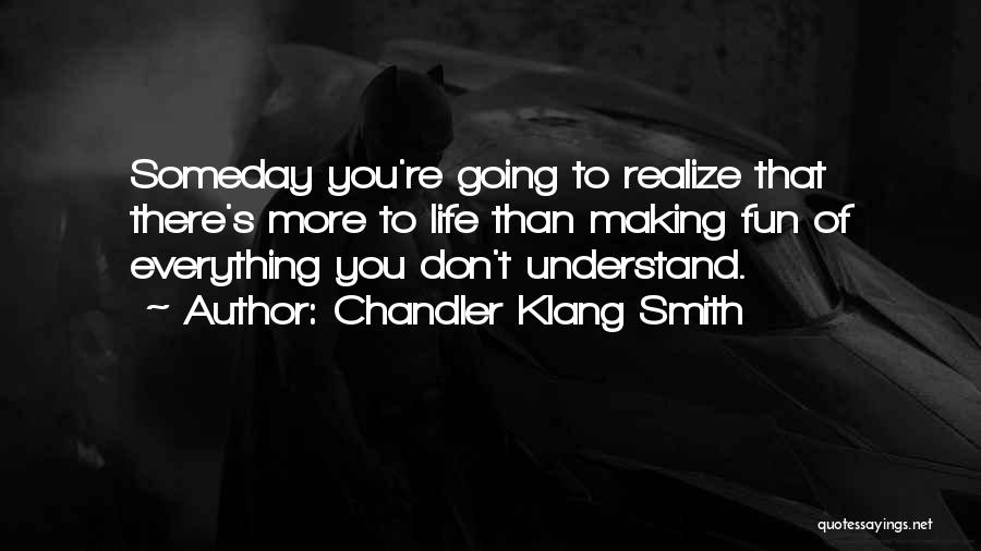 Chandler Klang Smith Quotes: Someday You're Going To Realize That There's More To Life Than Making Fun Of Everything You Don't Understand.