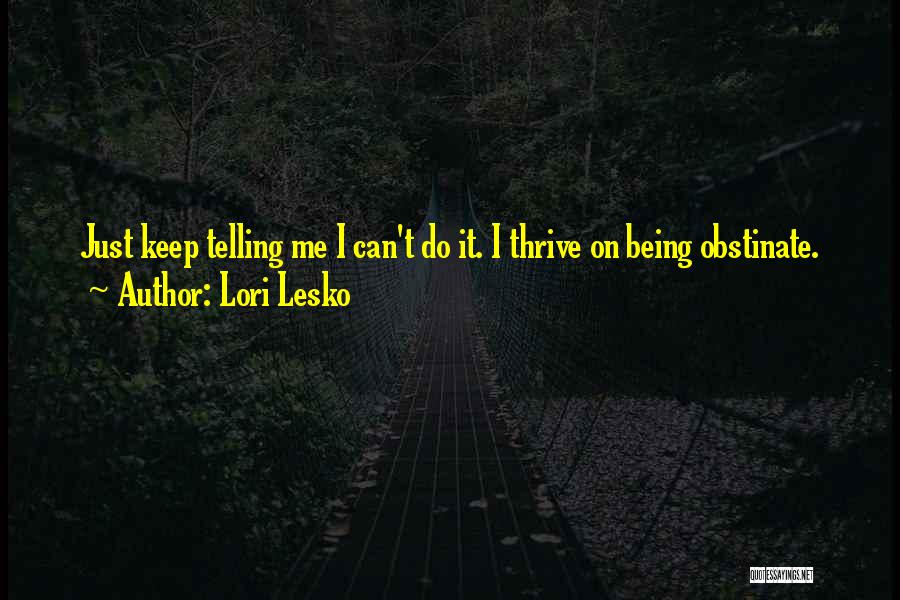 Lori Lesko Quotes: Just Keep Telling Me I Can't Do It. I Thrive On Being Obstinate.