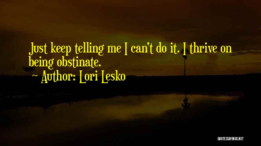 Lori Lesko Quotes: Just Keep Telling Me I Can't Do It. I Thrive On Being Obstinate.
