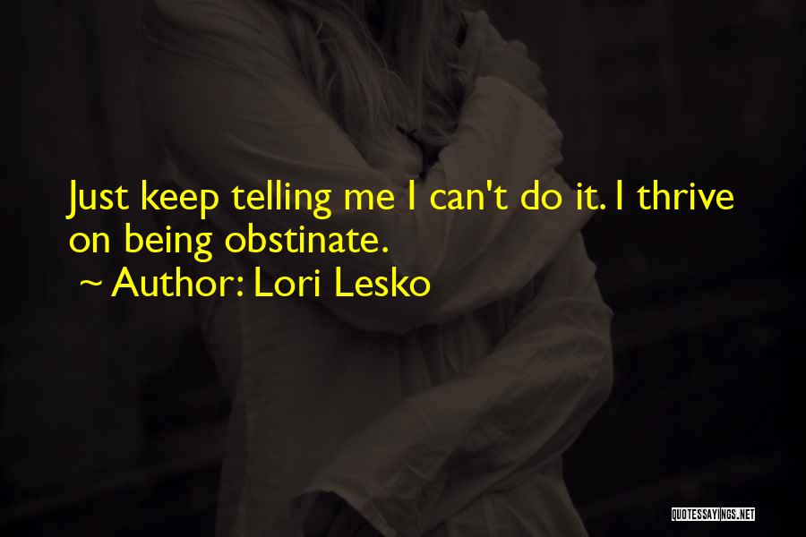 Lori Lesko Quotes: Just Keep Telling Me I Can't Do It. I Thrive On Being Obstinate.