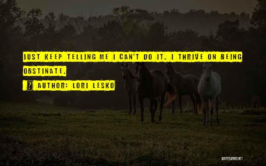 Lori Lesko Quotes: Just Keep Telling Me I Can't Do It. I Thrive On Being Obstinate.