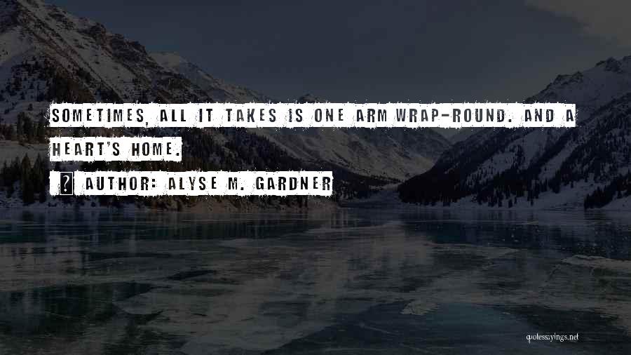 Alyse M. Gardner Quotes: Sometimes, All It Takes Is One Arm Wrap-round. And A Heart's Home.