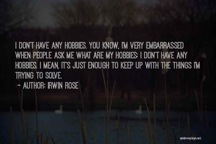 Irwin Rose Quotes: I Don't Have Any Hobbies. You Know, I'm Very Embarrassed When People Ask Me What Are My Hobbies; I Don't