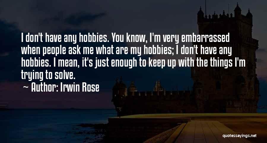 Irwin Rose Quotes: I Don't Have Any Hobbies. You Know, I'm Very Embarrassed When People Ask Me What Are My Hobbies; I Don't