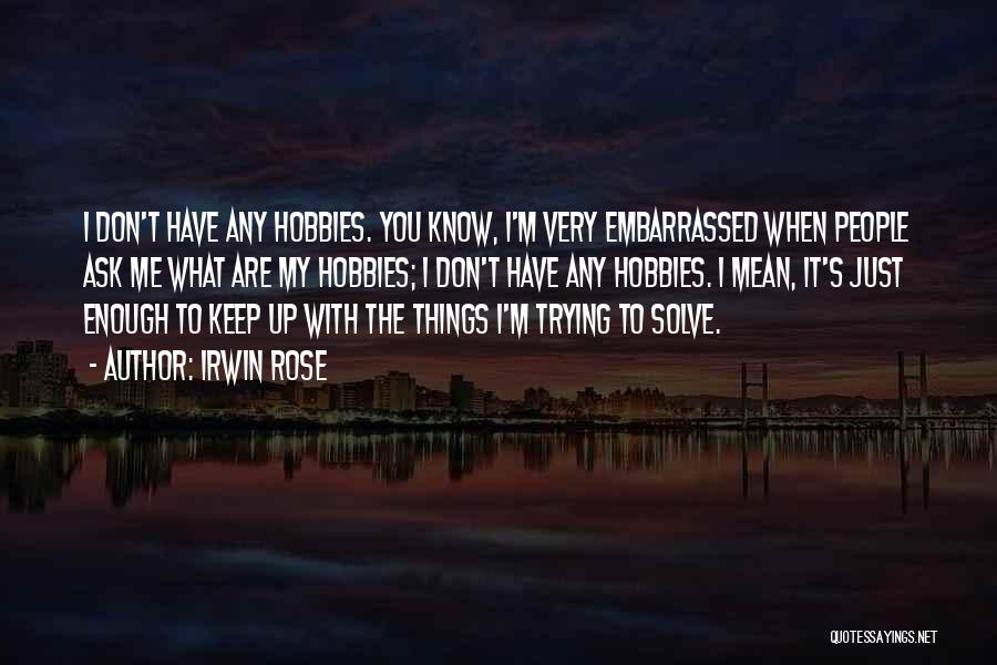 Irwin Rose Quotes: I Don't Have Any Hobbies. You Know, I'm Very Embarrassed When People Ask Me What Are My Hobbies; I Don't
