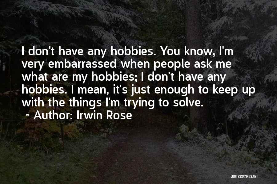 Irwin Rose Quotes: I Don't Have Any Hobbies. You Know, I'm Very Embarrassed When People Ask Me What Are My Hobbies; I Don't