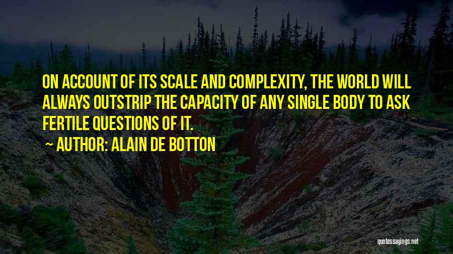 Alain De Botton Quotes: On Account Of Its Scale And Complexity, The World Will Always Outstrip The Capacity Of Any Single Body To Ask