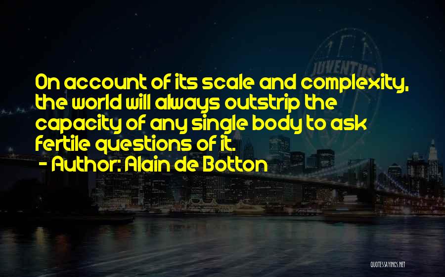 Alain De Botton Quotes: On Account Of Its Scale And Complexity, The World Will Always Outstrip The Capacity Of Any Single Body To Ask