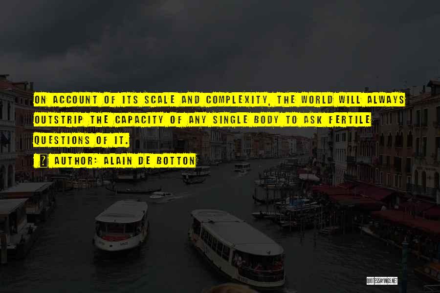 Alain De Botton Quotes: On Account Of Its Scale And Complexity, The World Will Always Outstrip The Capacity Of Any Single Body To Ask