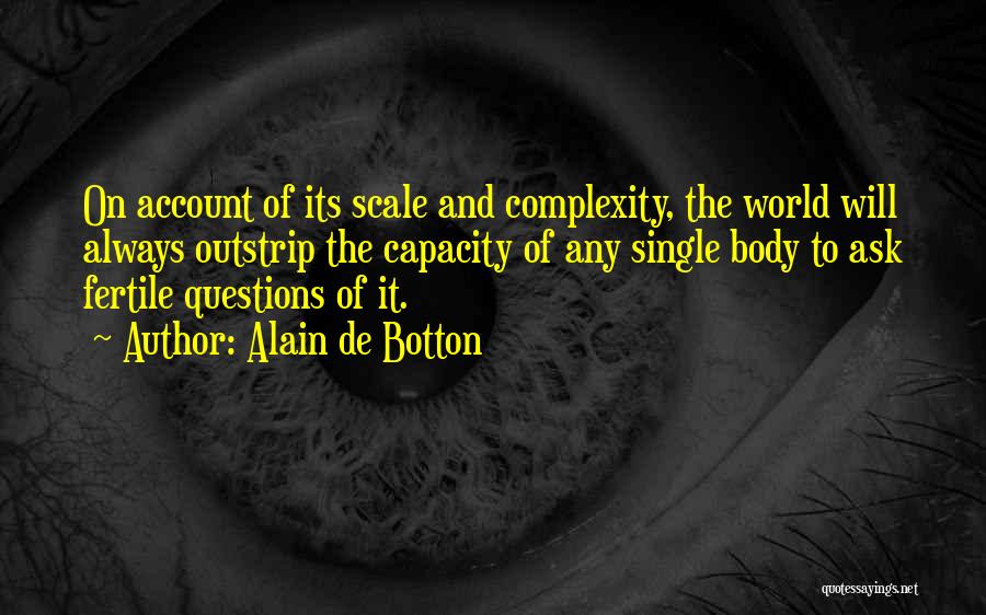 Alain De Botton Quotes: On Account Of Its Scale And Complexity, The World Will Always Outstrip The Capacity Of Any Single Body To Ask