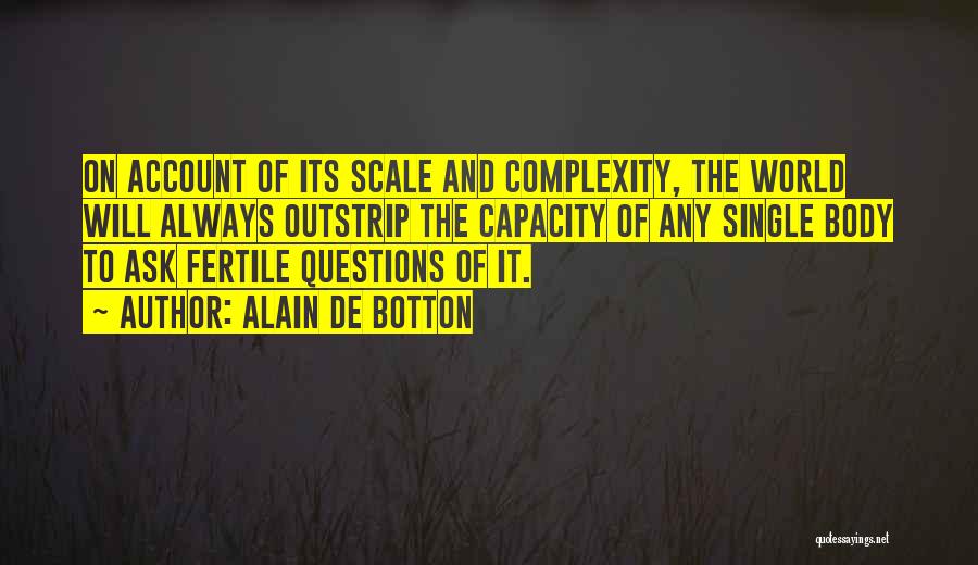 Alain De Botton Quotes: On Account Of Its Scale And Complexity, The World Will Always Outstrip The Capacity Of Any Single Body To Ask