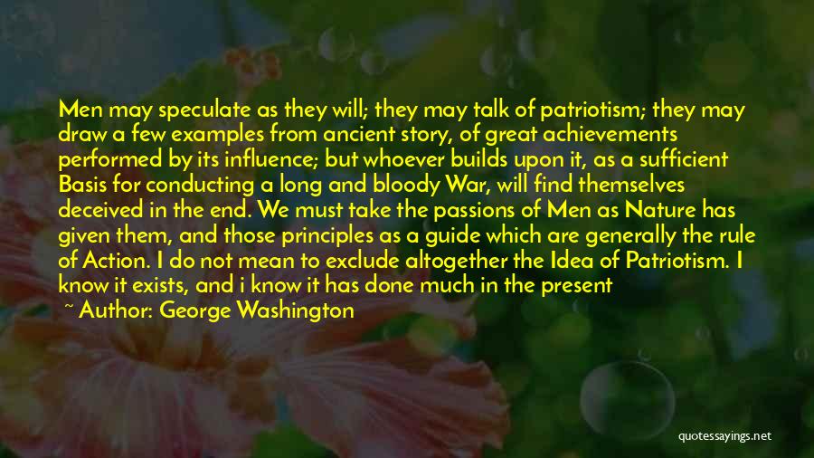 George Washington Quotes: Men May Speculate As They Will; They May Talk Of Patriotism; They May Draw A Few Examples From Ancient Story,