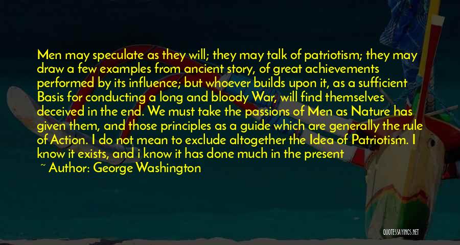 George Washington Quotes: Men May Speculate As They Will; They May Talk Of Patriotism; They May Draw A Few Examples From Ancient Story,