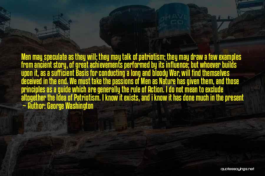 George Washington Quotes: Men May Speculate As They Will; They May Talk Of Patriotism; They May Draw A Few Examples From Ancient Story,