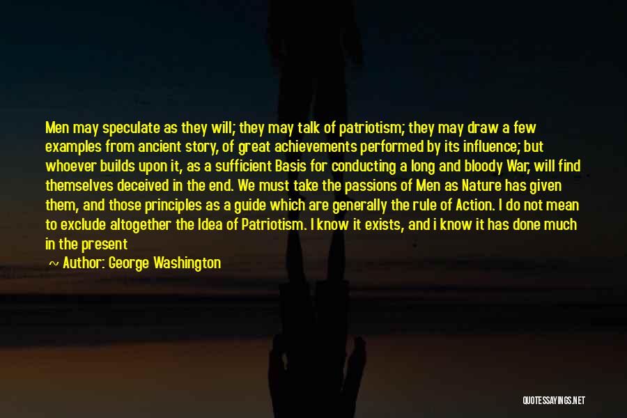 George Washington Quotes: Men May Speculate As They Will; They May Talk Of Patriotism; They May Draw A Few Examples From Ancient Story,