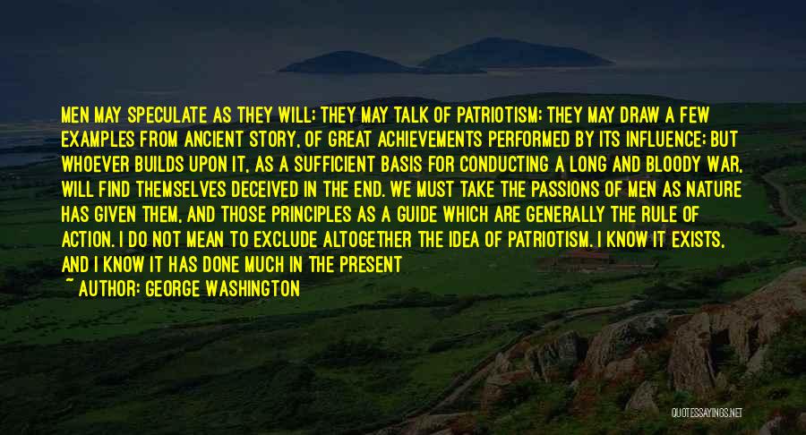 George Washington Quotes: Men May Speculate As They Will; They May Talk Of Patriotism; They May Draw A Few Examples From Ancient Story,