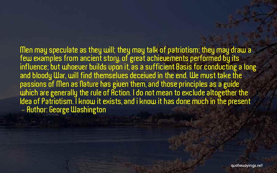 George Washington Quotes: Men May Speculate As They Will; They May Talk Of Patriotism; They May Draw A Few Examples From Ancient Story,