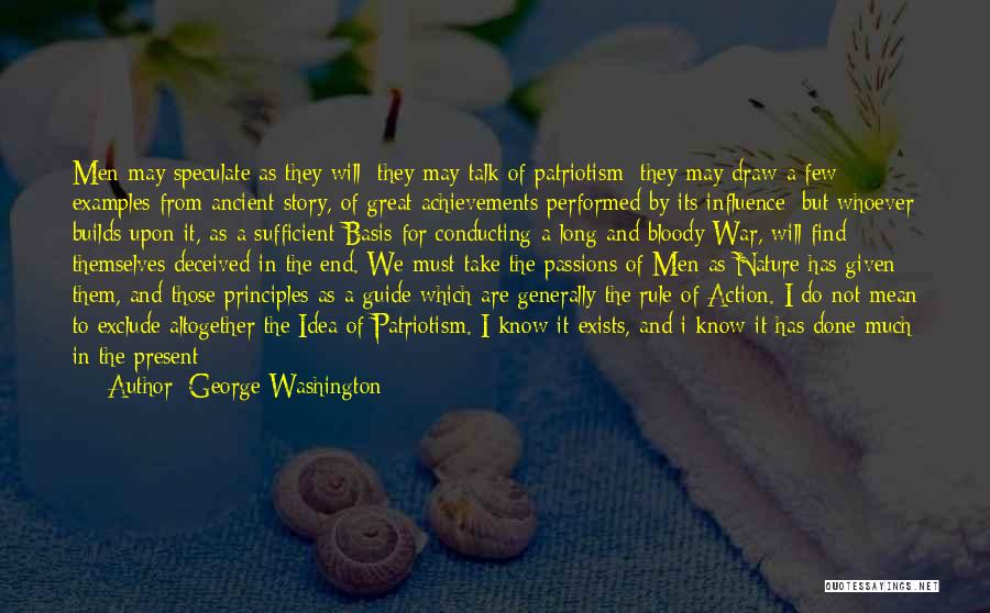 George Washington Quotes: Men May Speculate As They Will; They May Talk Of Patriotism; They May Draw A Few Examples From Ancient Story,