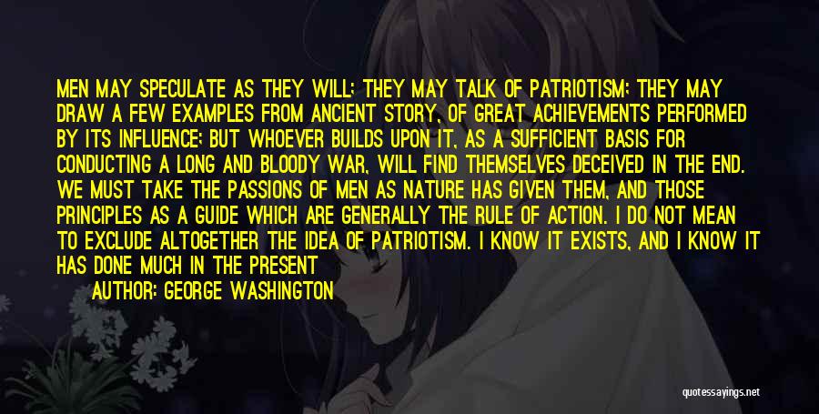 George Washington Quotes: Men May Speculate As They Will; They May Talk Of Patriotism; They May Draw A Few Examples From Ancient Story,