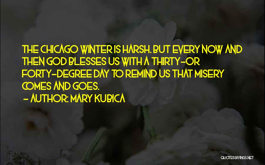 Mary Kubica Quotes: The Chicago Winter Is Harsh. But Every Now And Then God Blesses Us With A Thirty-or Forty-degree Day To Remind