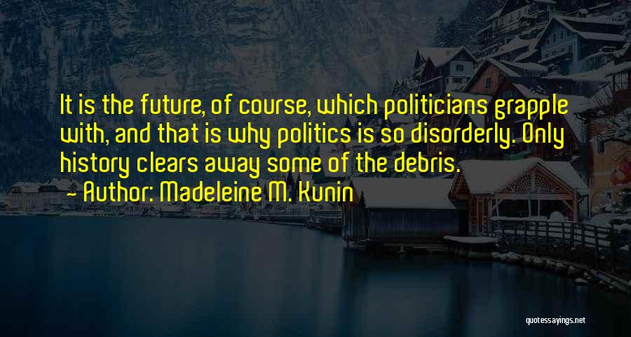 Madeleine M. Kunin Quotes: It Is The Future, Of Course, Which Politicians Grapple With, And That Is Why Politics Is So Disorderly. Only History