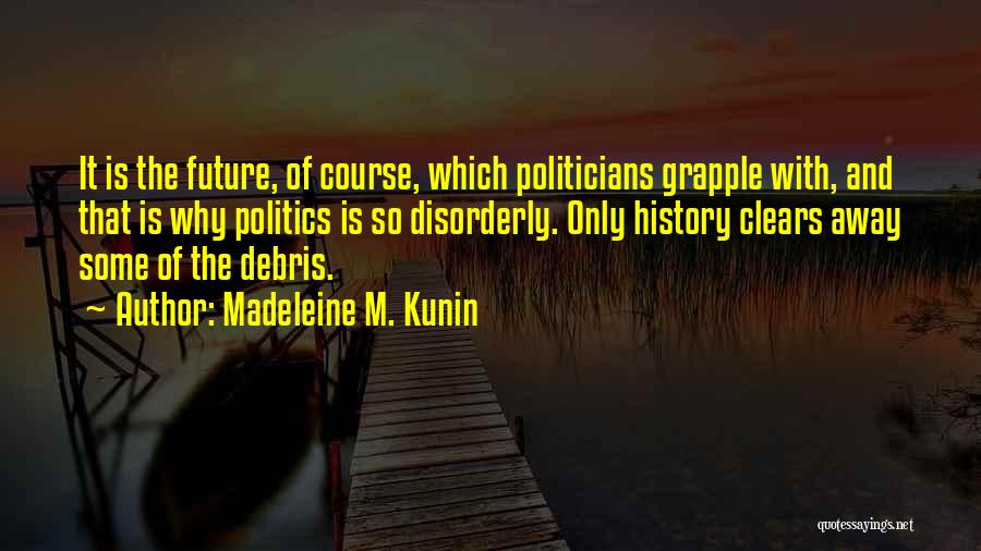 Madeleine M. Kunin Quotes: It Is The Future, Of Course, Which Politicians Grapple With, And That Is Why Politics Is So Disorderly. Only History