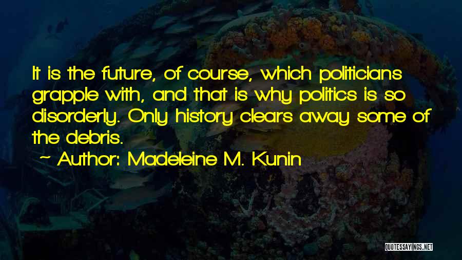 Madeleine M. Kunin Quotes: It Is The Future, Of Course, Which Politicians Grapple With, And That Is Why Politics Is So Disorderly. Only History
