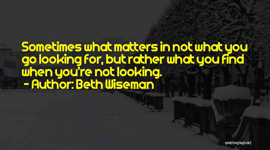 Beth Wiseman Quotes: Sometimes What Matters In Not What You Go Looking For, But Rather What You Find When You're Not Looking.