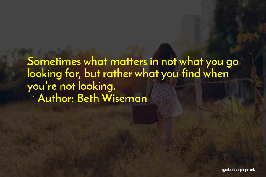 Beth Wiseman Quotes: Sometimes What Matters In Not What You Go Looking For, But Rather What You Find When You're Not Looking.
