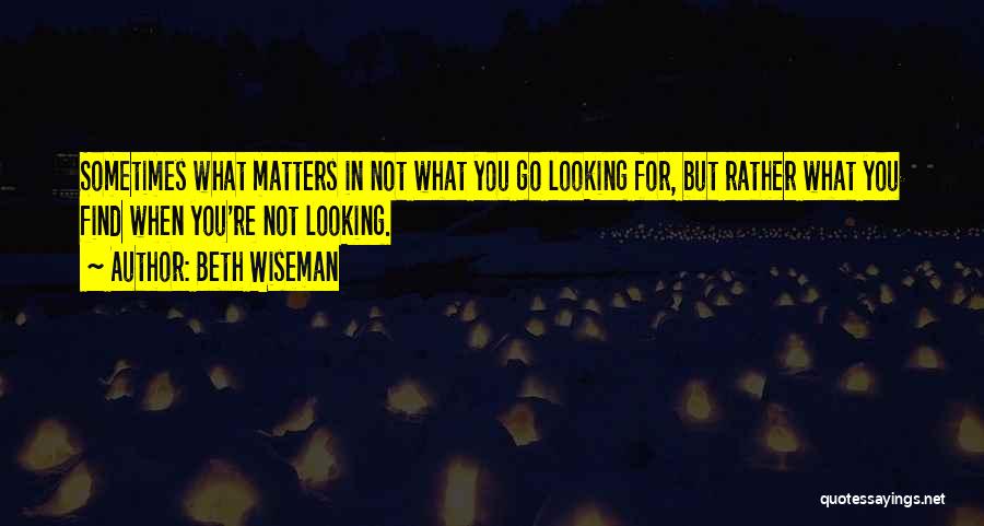 Beth Wiseman Quotes: Sometimes What Matters In Not What You Go Looking For, But Rather What You Find When You're Not Looking.