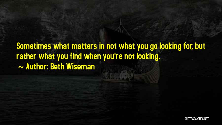 Beth Wiseman Quotes: Sometimes What Matters In Not What You Go Looking For, But Rather What You Find When You're Not Looking.