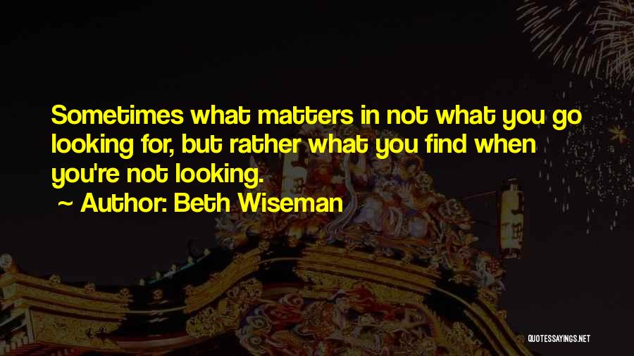 Beth Wiseman Quotes: Sometimes What Matters In Not What You Go Looking For, But Rather What You Find When You're Not Looking.