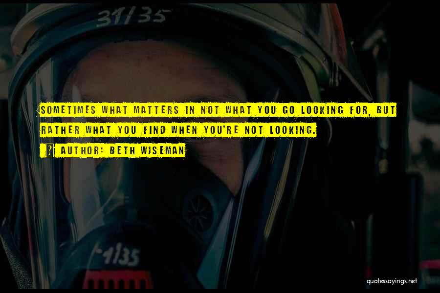 Beth Wiseman Quotes: Sometimes What Matters In Not What You Go Looking For, But Rather What You Find When You're Not Looking.