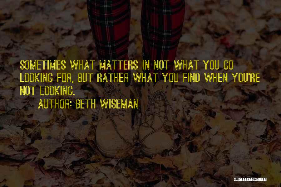 Beth Wiseman Quotes: Sometimes What Matters In Not What You Go Looking For, But Rather What You Find When You're Not Looking.