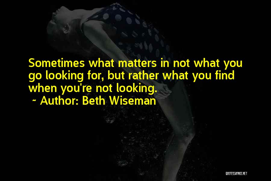 Beth Wiseman Quotes: Sometimes What Matters In Not What You Go Looking For, But Rather What You Find When You're Not Looking.