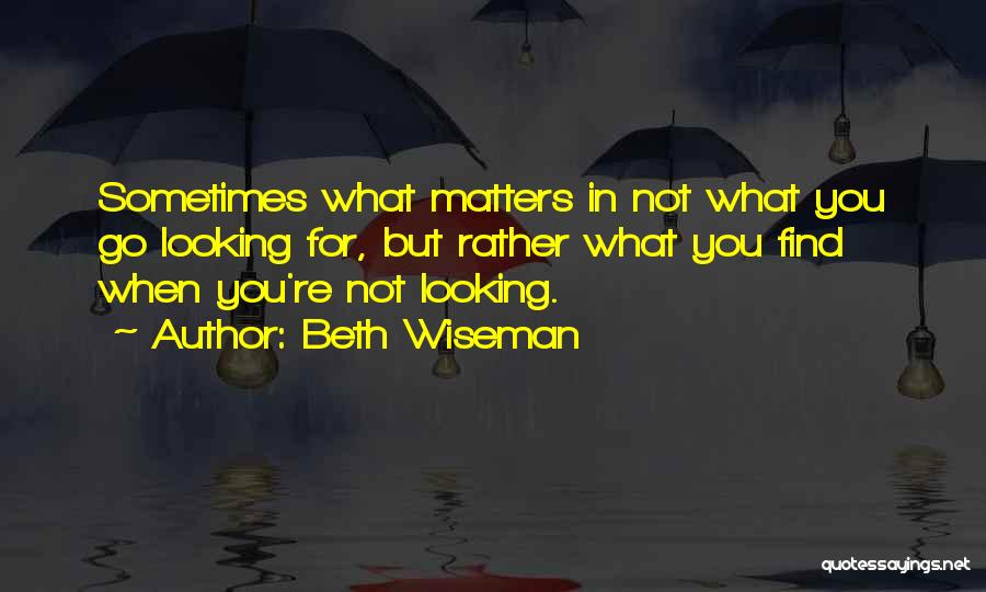 Beth Wiseman Quotes: Sometimes What Matters In Not What You Go Looking For, But Rather What You Find When You're Not Looking.