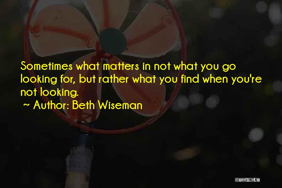 Beth Wiseman Quotes: Sometimes What Matters In Not What You Go Looking For, But Rather What You Find When You're Not Looking.