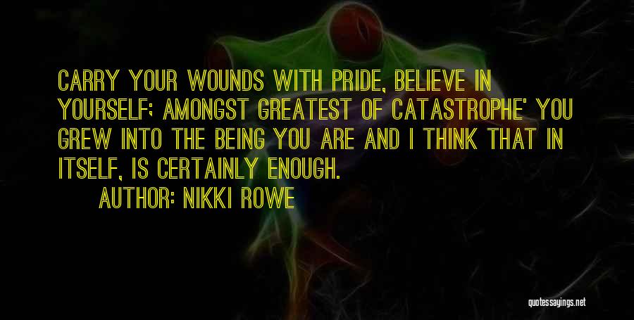 Nikki Rowe Quotes: Carry Your Wounds With Pride, Believe In Yourself; Amongst Greatest Of Catastrophe' You Grew Into The Being You Are And