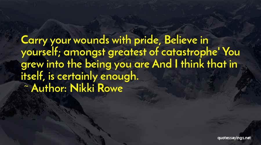 Nikki Rowe Quotes: Carry Your Wounds With Pride, Believe In Yourself; Amongst Greatest Of Catastrophe' You Grew Into The Being You Are And