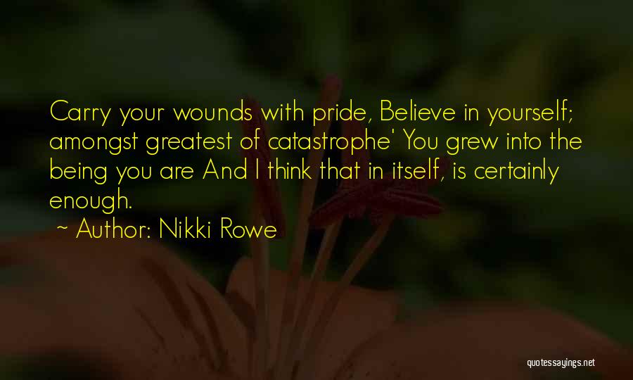Nikki Rowe Quotes: Carry Your Wounds With Pride, Believe In Yourself; Amongst Greatest Of Catastrophe' You Grew Into The Being You Are And