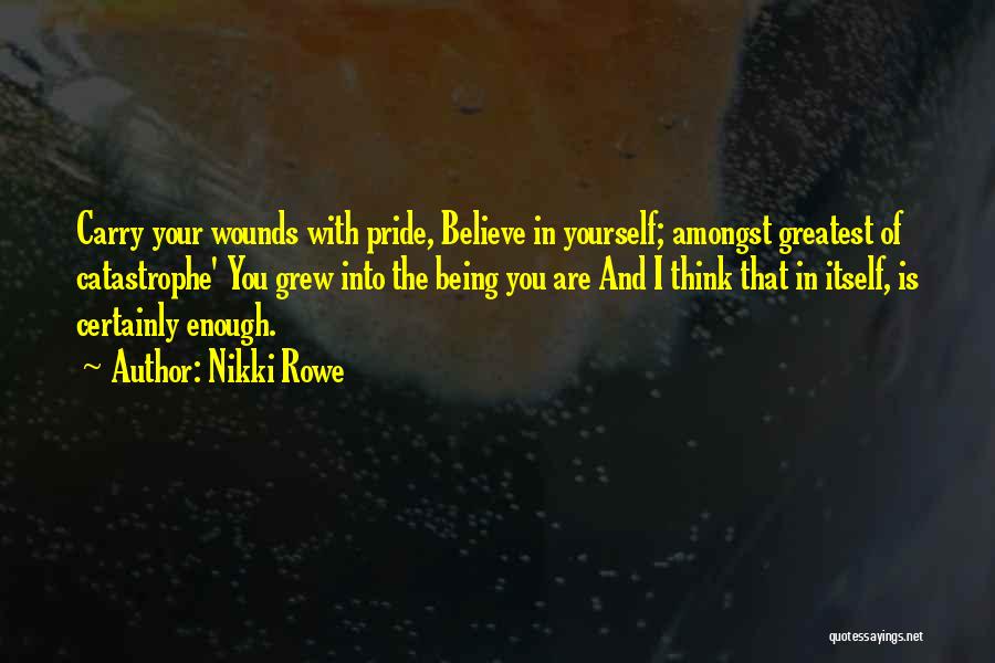 Nikki Rowe Quotes: Carry Your Wounds With Pride, Believe In Yourself; Amongst Greatest Of Catastrophe' You Grew Into The Being You Are And