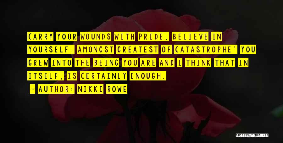 Nikki Rowe Quotes: Carry Your Wounds With Pride, Believe In Yourself; Amongst Greatest Of Catastrophe' You Grew Into The Being You Are And