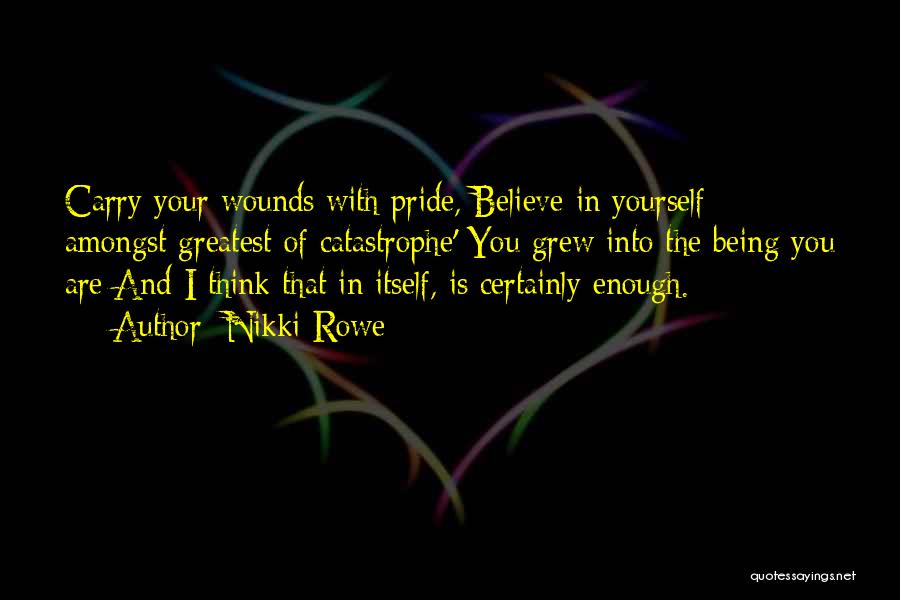 Nikki Rowe Quotes: Carry Your Wounds With Pride, Believe In Yourself; Amongst Greatest Of Catastrophe' You Grew Into The Being You Are And