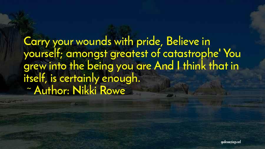 Nikki Rowe Quotes: Carry Your Wounds With Pride, Believe In Yourself; Amongst Greatest Of Catastrophe' You Grew Into The Being You Are And