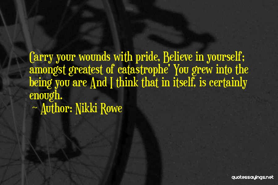 Nikki Rowe Quotes: Carry Your Wounds With Pride, Believe In Yourself; Amongst Greatest Of Catastrophe' You Grew Into The Being You Are And