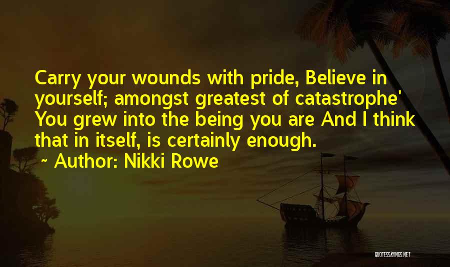 Nikki Rowe Quotes: Carry Your Wounds With Pride, Believe In Yourself; Amongst Greatest Of Catastrophe' You Grew Into The Being You Are And