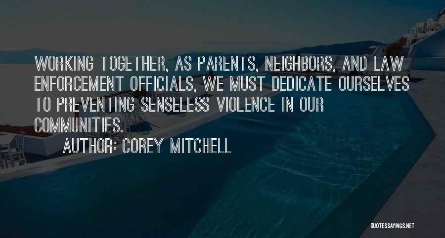 Corey Mitchell Quotes: Working Together, As Parents, Neighbors, And Law Enforcement Officials, We Must Dedicate Ourselves To Preventing Senseless Violence In Our Communities.