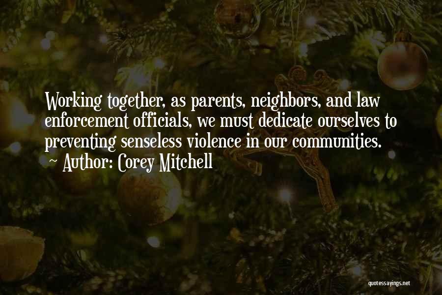 Corey Mitchell Quotes: Working Together, As Parents, Neighbors, And Law Enforcement Officials, We Must Dedicate Ourselves To Preventing Senseless Violence In Our Communities.