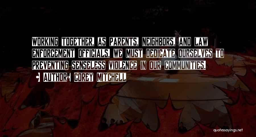 Corey Mitchell Quotes: Working Together, As Parents, Neighbors, And Law Enforcement Officials, We Must Dedicate Ourselves To Preventing Senseless Violence In Our Communities.